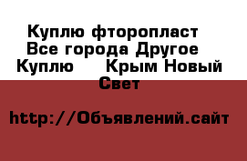 Куплю фторопласт - Все города Другое » Куплю   . Крым,Новый Свет